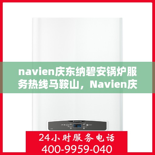 navien庆东纳碧安锅炉服务热线马鞍山，Navien庆东纳碧安锅炉服务热线在马鞍山，专业支持与解决方案一站式服务