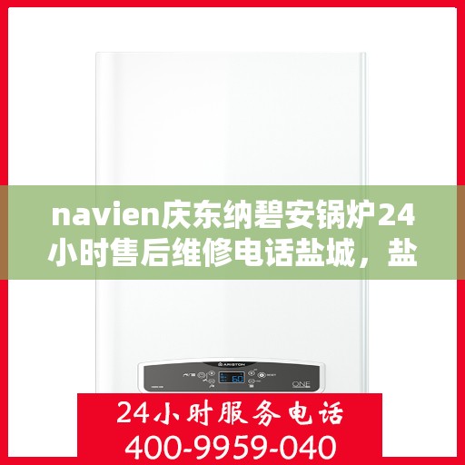 navien庆东纳碧安锅炉24小时售后维修电话盐城，盐城Navien庆东纳碧安锅炉全天候售后维修服务热线