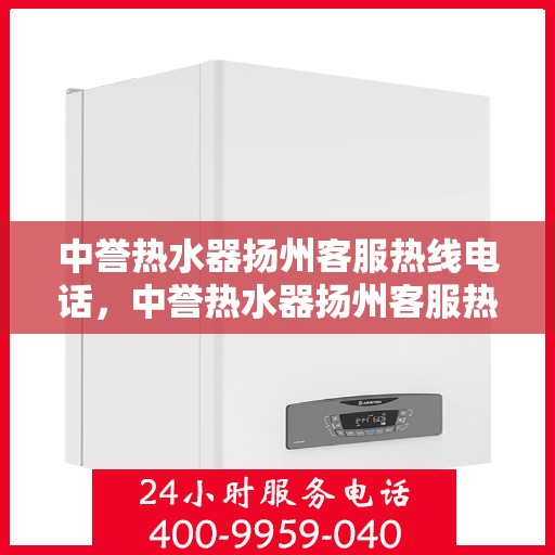 中誉热水器扬州客服热线电话，中誉热水器扬州客服热线电话全攻略，快速解决您的疑问与需求