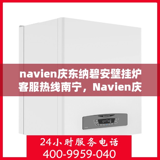navien庆东纳碧安壁挂炉客服热线南宁，Navien庆东纳碧安壁挂炉南宁客服热线全解析