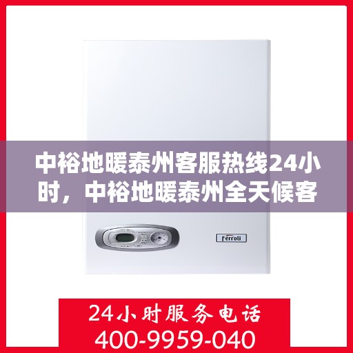 中裕地暖泰州客服热线24小时，中裕地暖泰州全天候客服热线，温暖连接每一刻