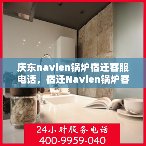 庆东navien锅炉宿迁客服电话，宿迁Navien锅炉客服热线，庆东Navien锅炉专业售后服务与咨询支持团队联系电话。