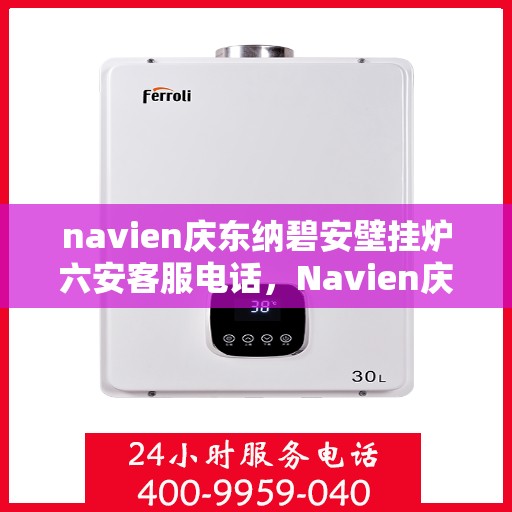 navien庆东纳碧安壁挂炉六安客服电话，Navien庆东纳碧安壁挂炉六安服务热线与客服支持