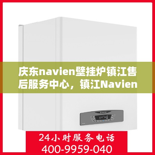 庆东navien壁挂炉镇江售后服务中心，镇江Navien壁挂炉售后服务中心，专业品质，贴心服务