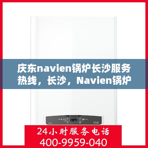 庆东navien锅炉长沙服务热线，长沙，Navien锅炉庆东热线，专业服务为您解答