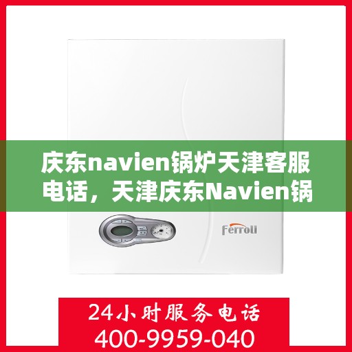 庆东navien锅炉天津客服电话，天津庆东Navien锅炉官方客服热线电话公布