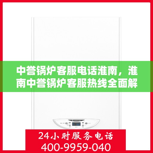中誉锅炉客服电话淮南，淮南中誉锅炉客服热线全面解析