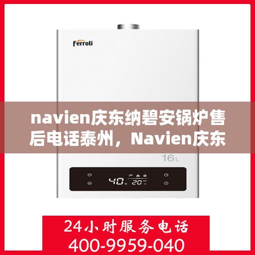 navien庆东纳碧安锅炉售后电话泰州，Navien庆东纳碧安锅炉泰州售后联系电话及维修服务指南