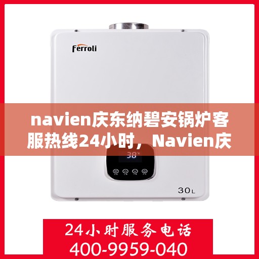navien庆东纳碧安锅炉客服热线24小时，Navien庆东纳碧安锅炉全天候客服热线，专业解答，温暖服务不间断