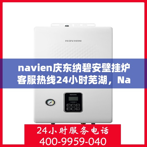 navien庆东纳碧安壁挂炉客服热线24小时芜湖，Navien庆东纳碧安壁挂炉芜湖全天候客服热线，暖心服务随时在线
