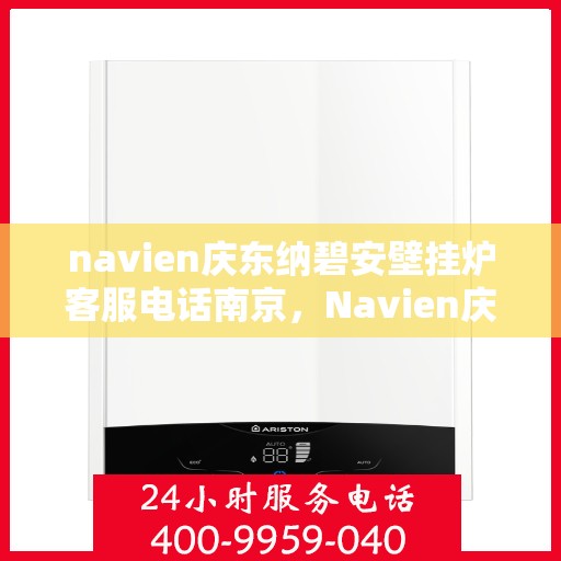 navien庆东纳碧安壁挂炉客服电话南京，Navien庆东纳碧安壁挂炉南京客服热线及售后服务电话