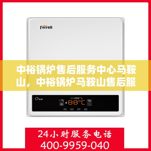 中裕锅炉售后服务中心马鞍山，中裕锅炉马鞍山售后服务中心，专业维修，贴心服务