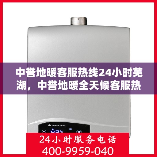 中誉地暖客服热线24小时芜湖，中誉地暖全天候客服热线，芜湖站点24小时暖心服务