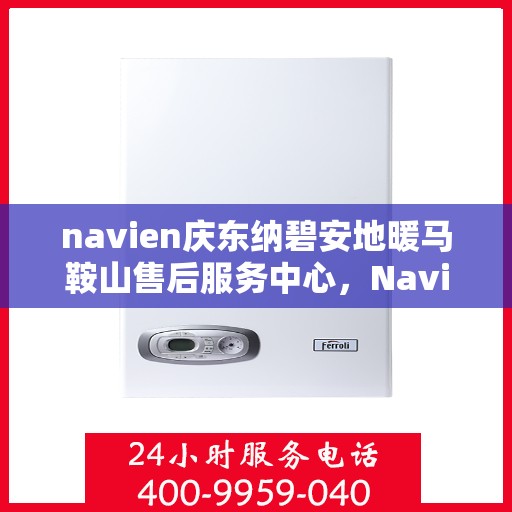 navien庆东纳碧安地暖马鞍山售后服务中心，Navien庆东纳碧安地暖马鞍山服务中心专业售后支持