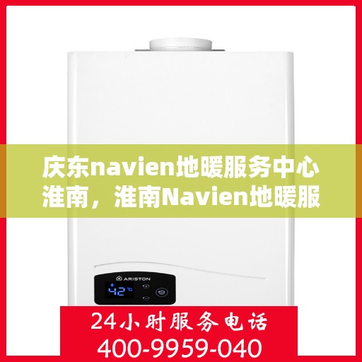 庆东navien地暖服务中心淮南，淮南Navien地暖服务中心盛大开业，专业品质，温暖您的生活