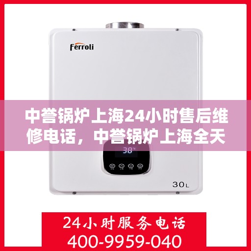 中誉锅炉上海24小时售后维修电话，中誉锅炉上海全天候售后维修服务热线