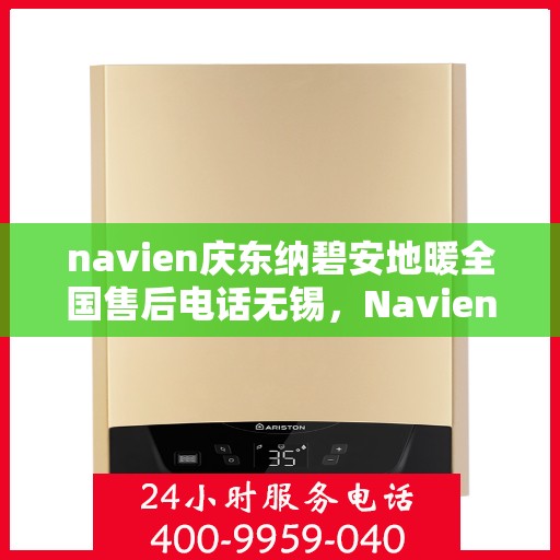 navien庆东纳碧安地暖全国售后电话无锡，Navien庆东纳碧安地暖全国售后电话无锡服务热线及售后支持全解析