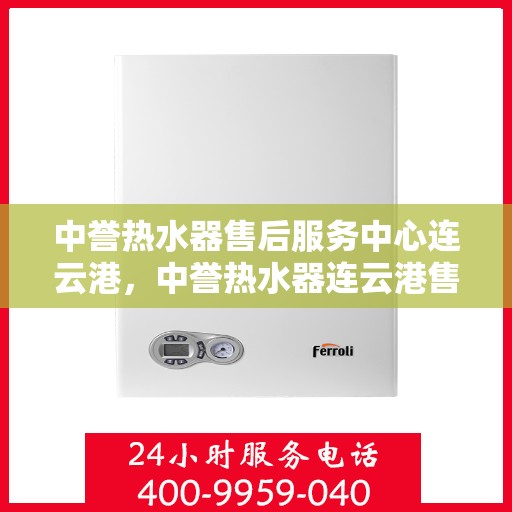 中誉热水器售后服务中心连云港，中誉热水器连云港售后服务中心，专业维修，贴心服务