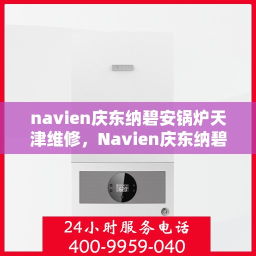 navien庆东纳碧安锅炉天津维修，Navien庆东纳碧安锅炉天津专业维修服务