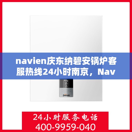 navien庆东纳碧安锅炉客服热线24小时南京，Navien庆东纳碧安锅炉南京24小时客服热线公布
