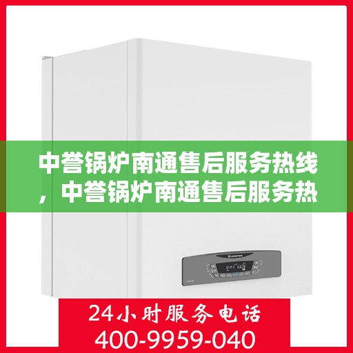 中誉锅炉南通售后服务热线，中誉锅炉南通售后服务热线，专业团队为您提供全方位服务支持