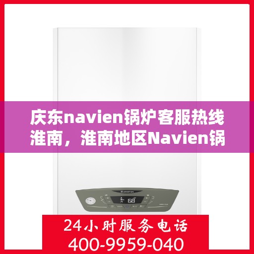 庆东navien锅炉客服热线淮南，淮南地区Navien锅炉客服热线，专业售后与技术支持