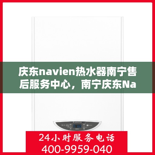 庆东navien热水器南宁售后服务中心，南宁庆东Navien热水器售后服务中心，专业维修与贴心服务
