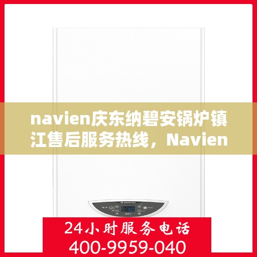 navien庆东纳碧安锅炉镇江售后服务热线，Navien庆东纳碧安锅炉镇江售后服务热线及专业维修支持