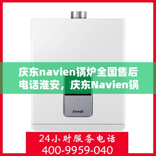 庆东navien锅炉全国售后电话淮安，庆东Navien锅炉全国售后电话淮安服务热线全解析