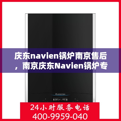 庆东navien锅炉南京售后，南京庆东Navien锅炉专业售后服务团队