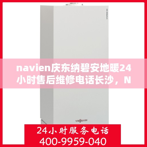 navien庆东纳碧安地暖24小时售后维修电话长沙，Navien庆东纳碧安地暖专业售后维修团队，长沙全天候服务热线与售后保障