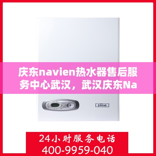 庆东navien热水器售后服务中心武汉，武汉庆东Navien热水器售后服务中心，专业维修与贴心服务