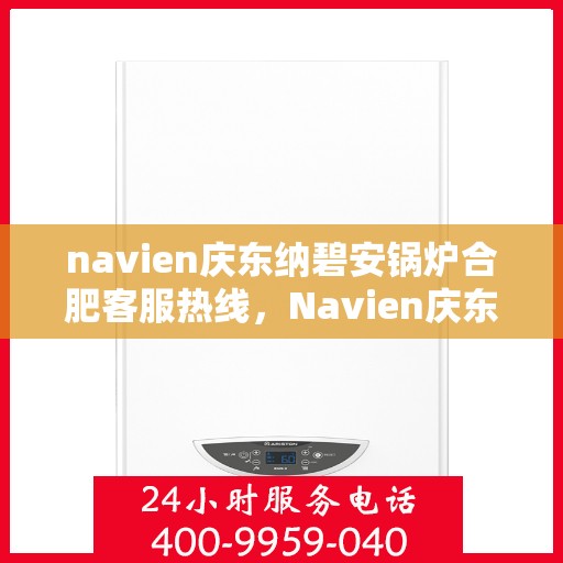 navien庆东纳碧安锅炉合肥客服热线，Navien庆东纳碧安锅炉合肥客服热线，专业支持与解决方案一站式服务