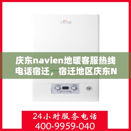 庆东navien地暖客服热线电话宿迁，宿迁地区庆东Navien地暖客服热线电话全解析