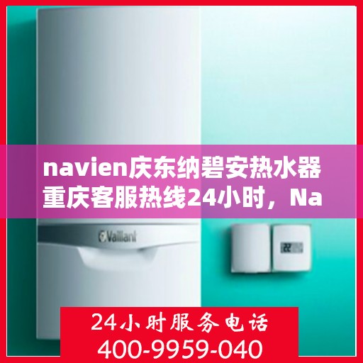 navien庆东纳碧安热水器重庆客服热线24小时，Navien庆东纳碧安热水器重庆全天候客服热线发布