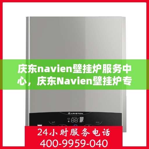 庆东navien壁挂炉服务中心，庆东Navien壁挂炉专业服务中心，高效、安全、贴心的家庭温暖守护者
