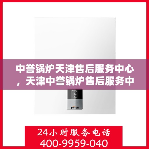 中誉锅炉天津售后服务中心，天津中誉锅炉售后服务中心，专业维修与贴心服务