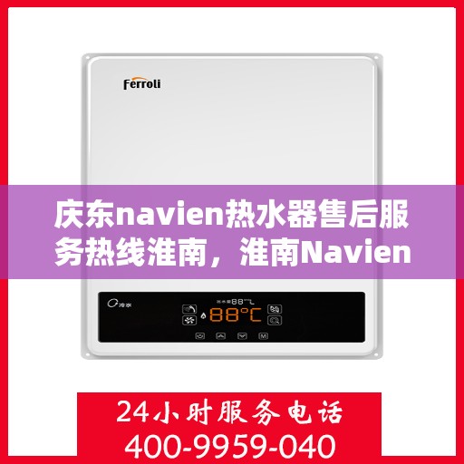 庆东navien热水器售后服务热线淮南，淮南Navien热水器售后服务热线及解决方案支持中心