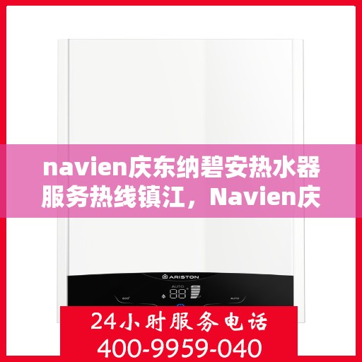 navien庆东纳碧安热水器服务热线镇江，Navien庆东纳碧安热水器镇江服务热线，专业维修与支持团队为您解答疑惑