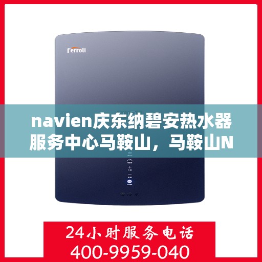 navien庆东纳碧安热水器服务中心马鞍山，马鞍山Navien庆东纳碧安热水器服务中心，专业维修与保养一站式解决
