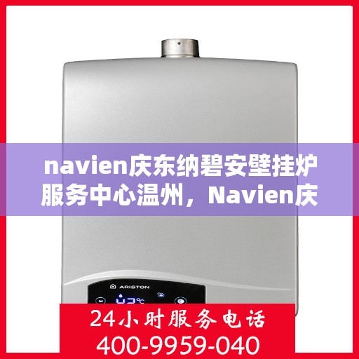 navien庆东纳碧安壁挂炉服务中心温州，Navien庆东纳碧安壁挂炉温州服务中心，专业维修与保养一站式解决