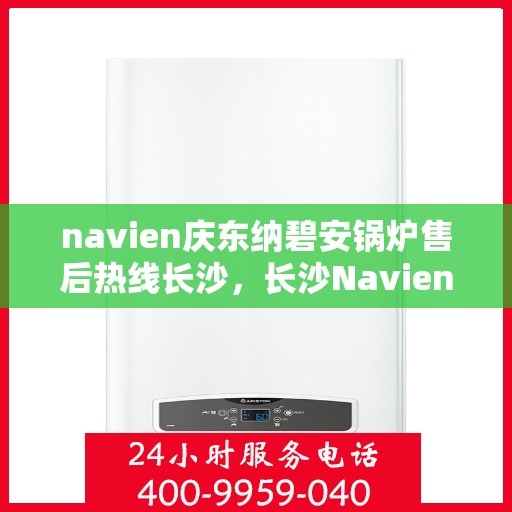 navien庆东纳碧安锅炉售后热线长沙，长沙Navien庆东纳碧安锅炉售后热线及服务一览