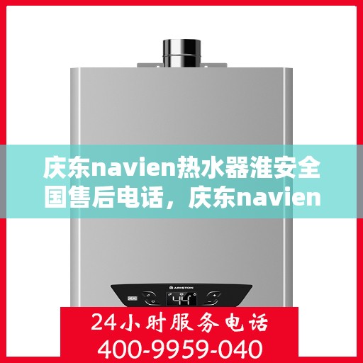 庆东navien热水器淮安全国售后电话，庆东navien热水器淮安全国售后热线及维修服务解析