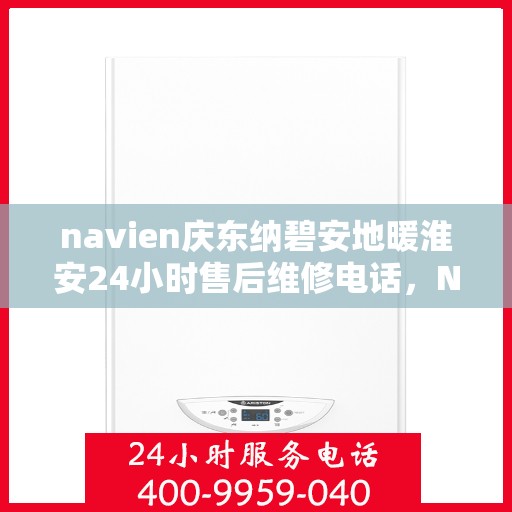 navien庆东纳碧安地暖淮安24小时售后维修电话，Navien庆东纳碧安地暖淮安全天候售后维修服务热线