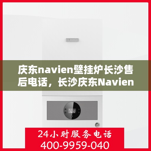 庆东navien壁挂炉长沙售后电话，长沙庆东Navien壁挂炉售后服务热线及电话查询