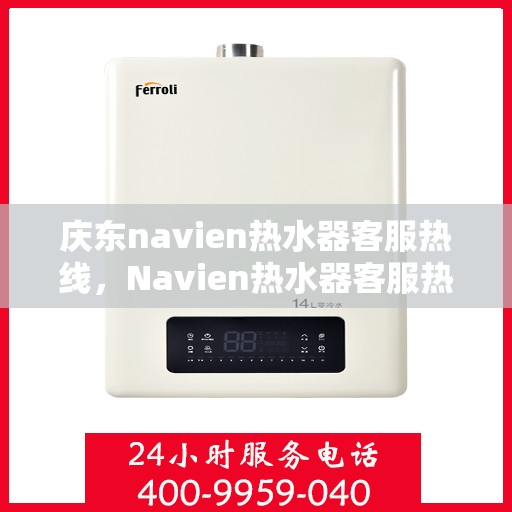 庆东navien热水器客服热线，Navien热水器客服热线，专业解答与售后无忧支持