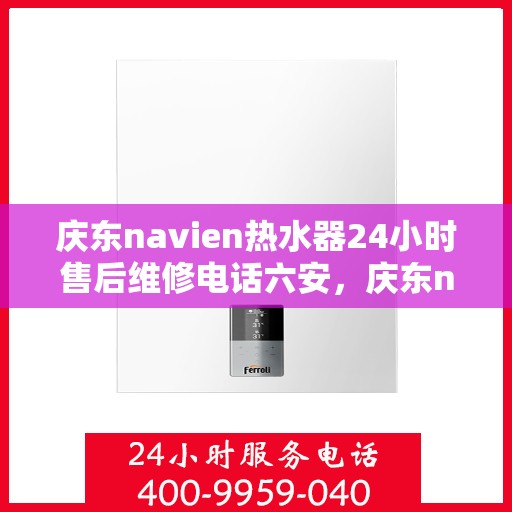 庆东navien热水器24小时售后维修电话六安，庆东navien热水器六安地区全天候售后维修服务热线公布