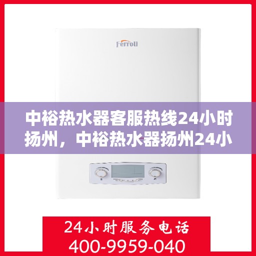 中裕热水器客服热线24小时扬州，中裕热水器扬州24小时客服热线全面服务
