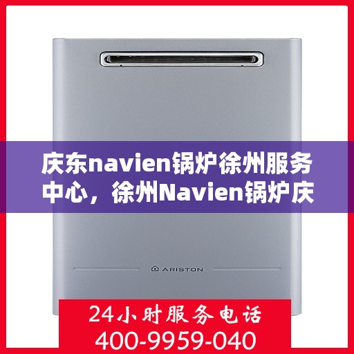 庆东navien锅炉徐州服务中心，徐州Navien锅炉庆东服务中心，专业维护与售后支持