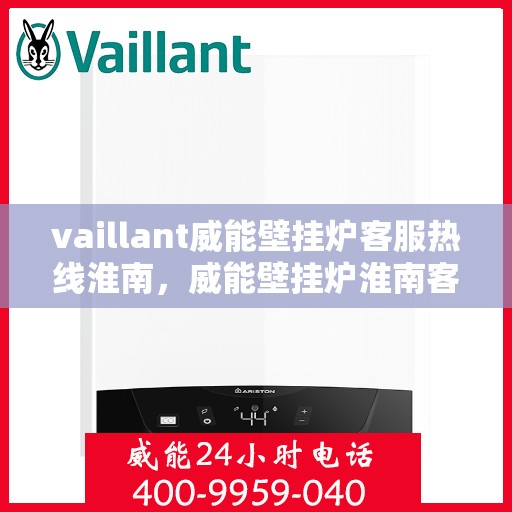 vaillant威能壁挂炉客服热线淮南，威能壁挂炉淮南客服热线，专业解答，温暖您的生活